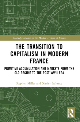 The Transition to Capitalism in Modern France: Primitive Accumulation and Markets from the Old Regime to the post-WWII Era - LaFrance, Xavier, and Miller, Stephen