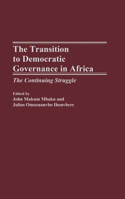 The Transition to Democratic Governance in Africa: The Continuing Struggle - Mbaku, John (Editor), and Ihonvbere, Julius (Editor)