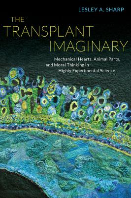 The Transplant Imaginary: Mechanical Hearts, Animal Parts, and Moral Thinking in Highly Experimental Science - Sharp, Lesley A