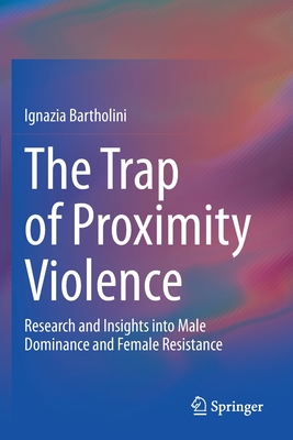 The Trap of Proximity Violence: Research and Insights into Male Dominance and Female Resistance - Bartholini, Ignazia