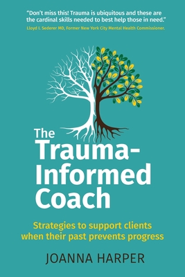 The Trauma-Informed Coach: Strategies for supporting clients when their past prevents progress - Harper, Joanna