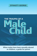 The Trauma of a Male Child: When Males Have Been Sexually Abused as Children, a Guide for Parent