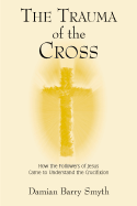 The Trauma of the Cross: How the Followers of Jesus Came to Understand the Crucifixion