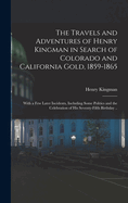 The Travels and Adventures of Henry Kingman in Search of Colorado and California Gold, 1859-1865; With a few Later Incidents, Including Some Politics and the Celebration of his Seventy-fifth Birthday ..