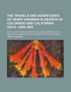 The Travels and Adventures of Henry Kingman in Search of Colorado and California Gold, 1859-1865; With a Few Later Incidents, Including Some Politics and the Celebration of His Seventy-Fifth Birthday ..