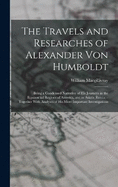 The Travels and Researches of Alexander Von Humboldt: Being a Condensed Narrative of His Journeys in the Equinoctial Regions of America, and in Asiatic Russia: --Together With Analyses of His More Important Investigations