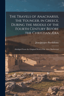 The Travels of Anacharsis, the Younger, in Greece, During the Middle of the Fourth Century Before the Christian ?ra: Abridged From the Original Work of the Abb? Barthelemi