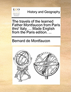 The Travels of the Learned Father Montfaucon from Paris Thro' Italy. ... Made English from the Paris Edition.