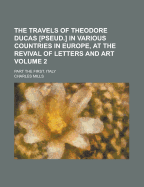 The Travels of Theodore Ducas Pseud. in Various Countries in Europe, at the Revival of Letters and Art: Part the First. Italy