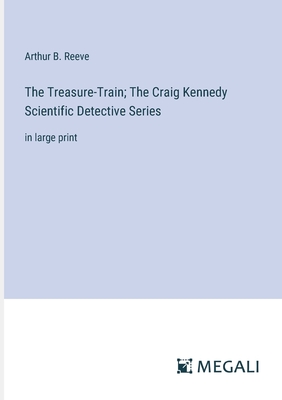 The Treasure-Train; The Craig Kennedy Scientific Detective Series: in large print - Reeve, Arthur B