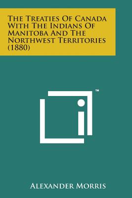 The Treaties of Canada with the Indians of Manitoba and the Northwest Territories (1880) - Morris, Alexander