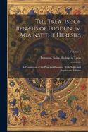 The Treatise of Irenus of Lugdunum Against the Heresies; a Translation of the Principal Passages, With Notes and Arguments Volume; Volume 1