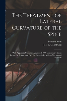 The Treatment of Lateral Curvature of the Spine: With Appendix Giving an Analysis of 1000 Consecutive Cases Treated by Posture and Exercise Exclusively, Without Mechanical Supports - Roth, Bernard, and Goldthwait, Joel E (Joel Ernest) B (Creator)