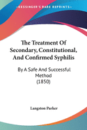 The Treatment Of Secondary, Constitutional, And Confirmed Syphilis: By A Safe And Successful Method (1850)