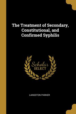 The Treatment of Secondary, Constitutional, and Confirmed Syphilis - Parker, Langston