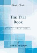 The Tree Book: A Popular Guide to a Knowledge of the Trees of North America and to Their Uses and Cultivation (Classic Reprint)