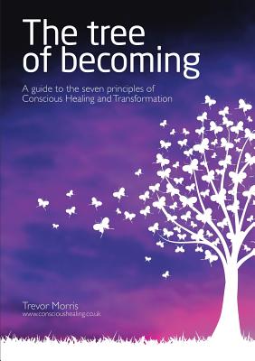 The Tree of Becoming: A Guide to the Seven Principles of Conscious Healing and Transformation - Morris, Trevor