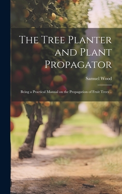 The Tree Planter and Plant Propagator; Being a Practical Manual on the Propagation of Fruit Trees .. - Wood, Samuel