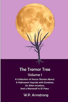 The Tremor Tree Volume 1: A Collection of Horror Stories About a Halloween Hayride with Zombies, an Alien Invasion and a Werewolf in El Paso. - Armstrong, W P