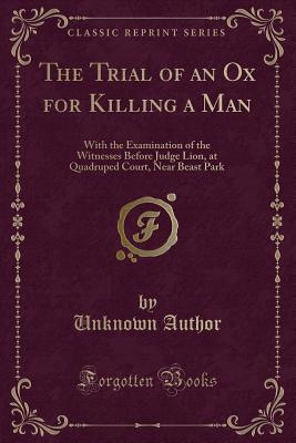 The Trial of an Ox for Killing a Man: With the Examination of the Witnesses Before Judge Lion, at Quadruped Court, Near Beast Park (Classic Reprint) - Author, Unknown