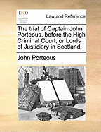 The Trial of Captain John Porteous, Before the High Criminal Court, or Lords of Justiciary in Scotland