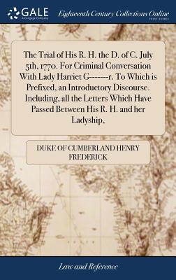 The Trial of His R. H. the D. of C. July 5th, 1770. For Criminal Conversation With Lady Harriet G-------r. To Which is Prefixed, an Introductory Discourse. Including, all the Letters Which Have Passed Between His R. H. and her Ladyship, - Henry Frederick, Duke Of Cumberland