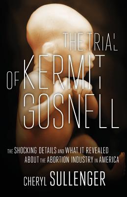 The Trial of Kermit Gosnell: The Shocking Details And What It Revealed About The Abortion Industry In America - Sullenger, Cheryl