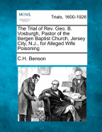 The Trial of REV. Geo. B. Vosburgh, Pastor of the Bergen Baptist Church, Jersey City, N.J. for Alleged Wife Poisoning