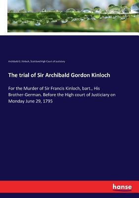 The trial of Sir Archibald Gordon Kinloch: For the Murder of Sir ...