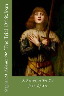 The Trial of St.Joan: A Retrospective on Joan of Arc - Arleaux, Stephan M, and Shaw, George Benard