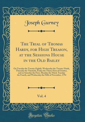 The Trial of Thomas Hardy, for High Treason, at the Sessions House in the Old Bailey, Vol. 4: On Tuesday the Twenty-Eighth, Wednesday the Twenty-Ninth, Thursday the Thirtieth, Friday the Thirty-First of October, and on Saturday the First, Monday the Third - Gurney, Joseph