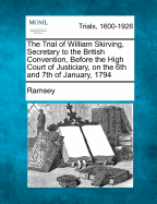 The Trial of William Skirving, Secretary to the British Convention, Before the High Court of Justiciary, on the 6th and 7th of January, 1794