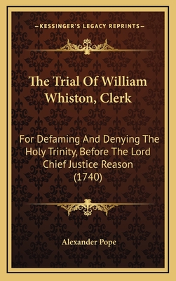 The Trial of William Whiston, Clerk: For Defaming and Denying the Holy Trinity, Before the Lord Chief Justice Reason (1740) - Pope, Alexander