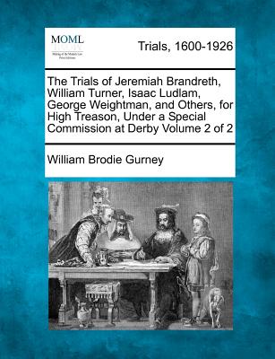 The Trials of Jeremiah Brandreth, William Turner, Isaac Ludlam, George Weightman, and Others, for High Treason, Under a Special Commission at Derby Volume 2 of 2 - Gurney, William Brodie