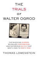 The Trials of Walter Ogrod: The Shocking Murder, So-Called Confessions, and Notorious Snitch That Sent a Man to Death Row
