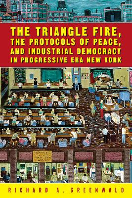 The Triangle Fire, Protocols of Peace: And Industrial Democracy in Progressive - Greenwald, Richard