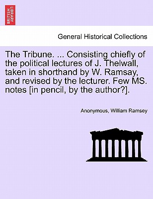 The Tribune. ... Consisting Chiefly of the Political Lectures of J. Thelwall, Taken in Shorthand by W. Ramsay, and Revised by the Lecturer. Few Ms. Notes [In Pencil, by the Author?]. - Anonymous, and Ramsey, William
