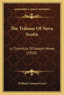 The Tribune Of Nova Scotia: A Chronicle Of Joseph Howe (1920)