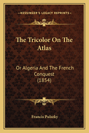 The Tricolor on the Atlas: Or Algeria and the French Conquest (1854)