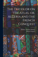 The Tricolor on the Atlas, or, Algeria and the French Conquest