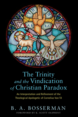 The Trinity and the Vindication of Christian Paradox: An Interpretation and Refinement of the Theological Apologetic of Cornelius Van Til - Bosserman, Brant, and Oliphint, K Scott (Foreword by)