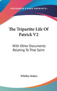 The Tripartite Life Of Patrick V2: With Other Documents Relating To That Saint