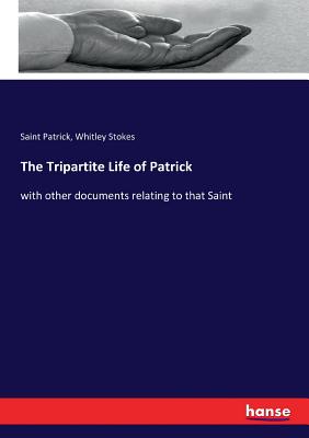 The Tripartite Life of Patrick: with other documents relating to that Saint - Stokes, Whitley, and Patrick, Saint