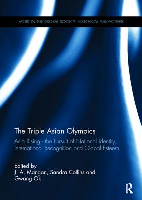 The Triple Asian Olympics - Asia Rising: The Pursuit of National Identity, International Recognition and Global Esteem - Mangan, J. A. (Editor), and Collins, Sandra (Editor), and Ok, Gwang (Editor)
