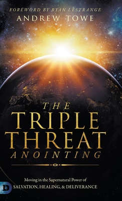 The Triple Threat Anointing: Moving in the Supernatural Power of Salvation, Healing and Deliverance - Towe, Andrew, and Lestrange, Ryan (Foreword by)