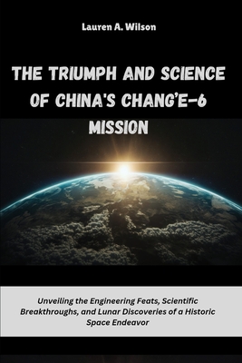 The Triumph and Science of China's Chang'e-6 Mission: Unveiling the Engineering Feats, Scientific Breakthroughs, and Lunar Discoveries of a Historic Space Endeavor - Wilson, Lauren A