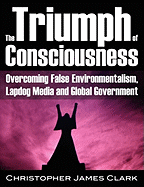 The Triumph of Consciousness: Overcoming False Environmentalism, Lapdog Media and Global Government