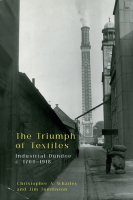 The Triumph of Textiles: Industrial Dundee, C. 1700-1918 - Whatley, Christopher A, and Tomlinson, Jim