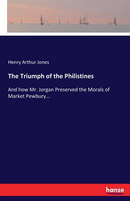 The Triumph of the Philistines: And how Mr. Jorgan Preserved the Morals of Market Pewbury... - Jones, Henry Arthur