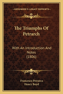 The Triumphs Of Petrarch: With An Introduction And Notes (1806) - Petrarca, Francesco, Professor, and Boyd, Henry (Translated by)